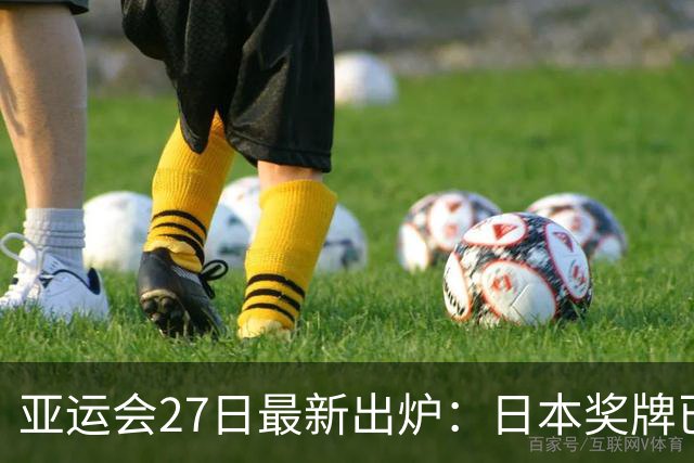 亚运会27日最新出炉：日本奖牌已破百，韩国紧随其后，中国太意外