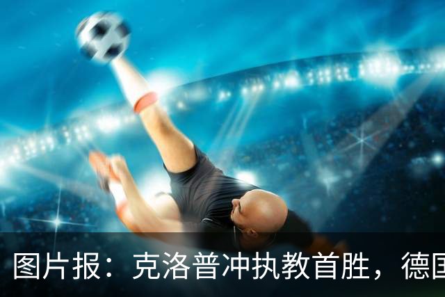图片报：克洛普冲执教首胜，德国队主场轮换4人战希腊