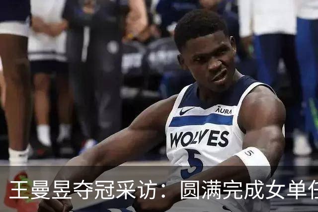 王曼昱夺冠采访：圆满完成女单任务，莎莎还是遭伤病的困扰！