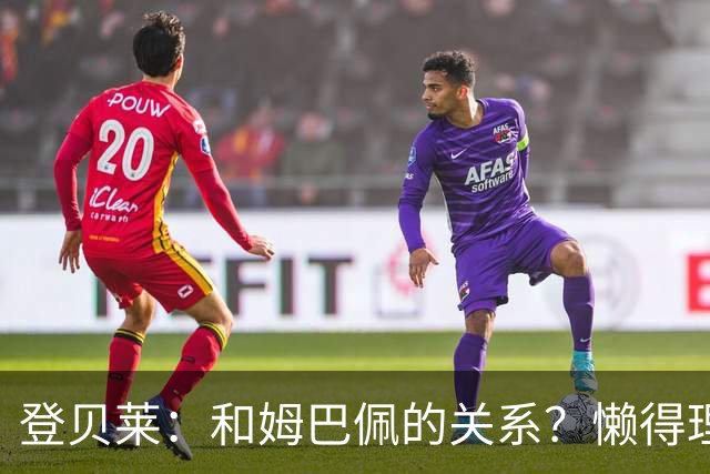 登贝莱：和姆巴佩的关系？懒得理这种破事，我们吃饭都坐一起