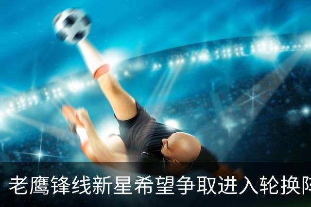 老鹰锋线新星希望争取进入轮换阵容，但他也愿意服从球队的安排？