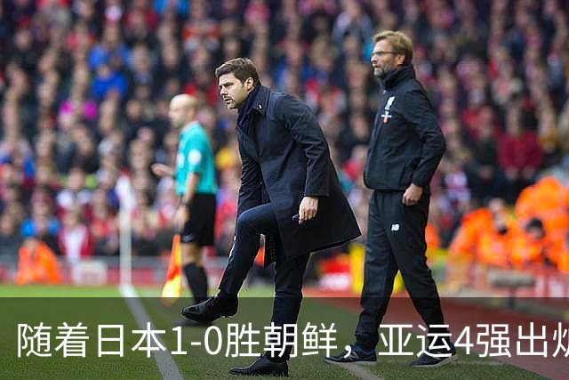 随着日本1-0胜朝鲜，亚运4强出炉，国足vs韩国，大概以下两队争冠